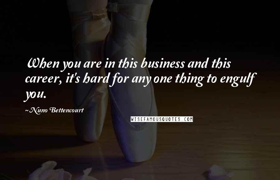 Nuno Bettencourt Quotes: When you are in this business and this career, it's hard for any one thing to engulf you.