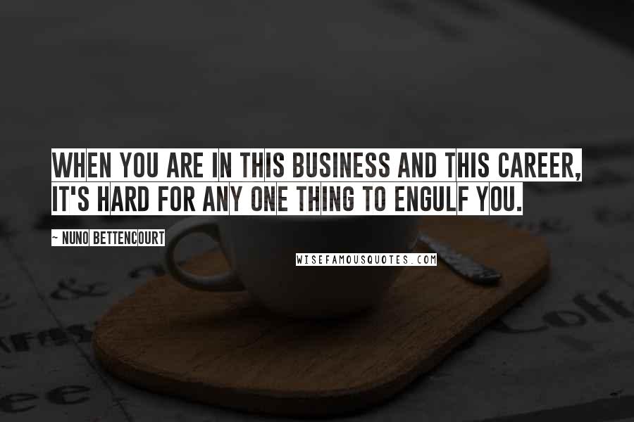 Nuno Bettencourt Quotes: When you are in this business and this career, it's hard for any one thing to engulf you.