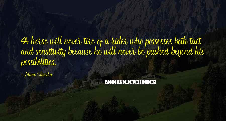 Nuno Oliveira Quotes: A horse will never tire of a rider who possesses both tact and sensitivity because he will never be pushed beyond his possibilities.