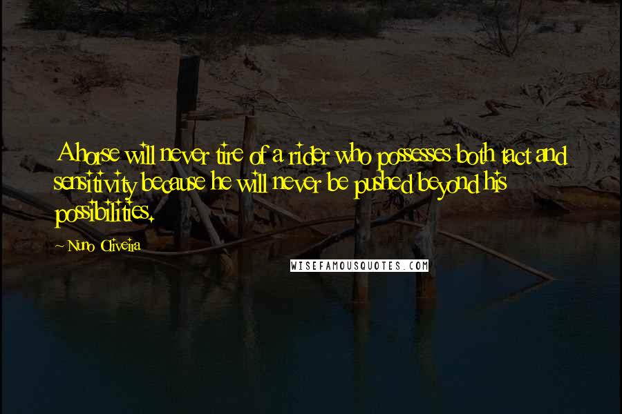 Nuno Oliveira Quotes: A horse will never tire of a rider who possesses both tact and sensitivity because he will never be pushed beyond his possibilities.