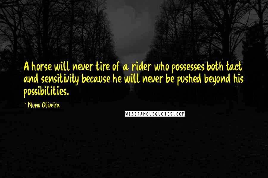 Nuno Oliveira Quotes: A horse will never tire of a rider who possesses both tact and sensitivity because he will never be pushed beyond his possibilities.