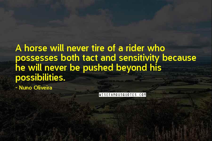 Nuno Oliveira Quotes: A horse will never tire of a rider who possesses both tact and sensitivity because he will never be pushed beyond his possibilities.