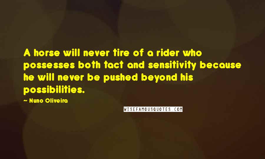 Nuno Oliveira Quotes: A horse will never tire of a rider who possesses both tact and sensitivity because he will never be pushed beyond his possibilities.