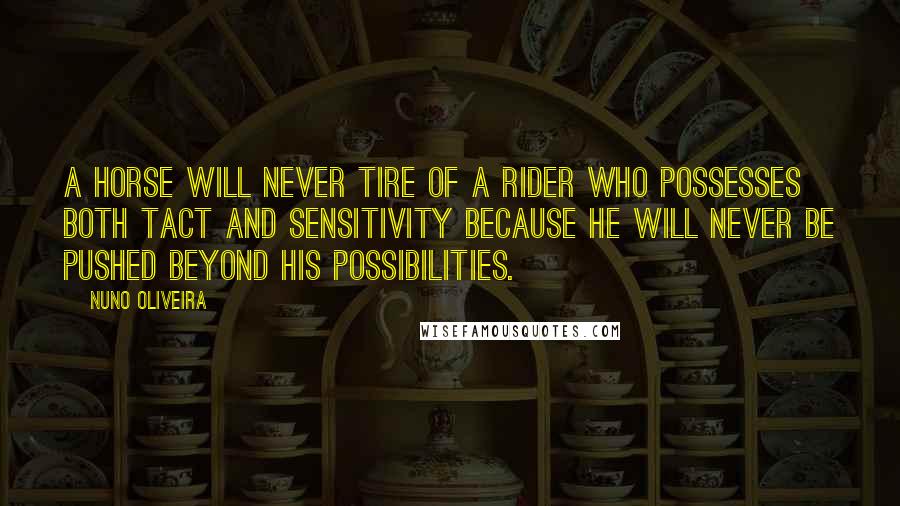 Nuno Oliveira Quotes: A horse will never tire of a rider who possesses both tact and sensitivity because he will never be pushed beyond his possibilities.