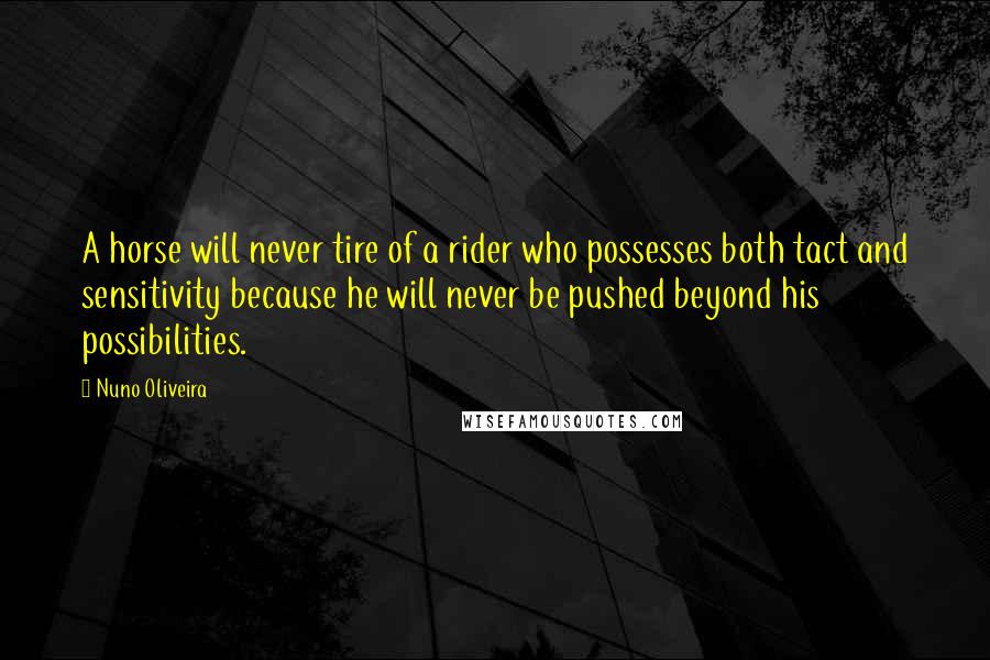 Nuno Oliveira Quotes: A horse will never tire of a rider who possesses both tact and sensitivity because he will never be pushed beyond his possibilities.