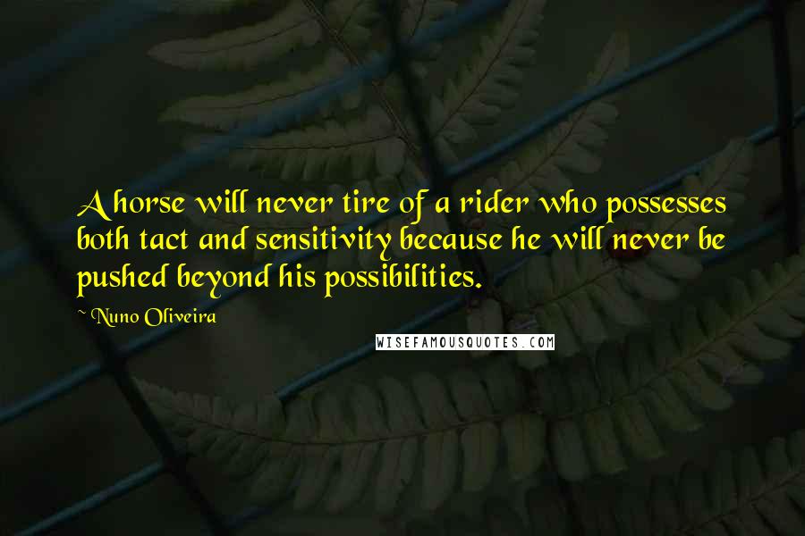 Nuno Oliveira Quotes: A horse will never tire of a rider who possesses both tact and sensitivity because he will never be pushed beyond his possibilities.