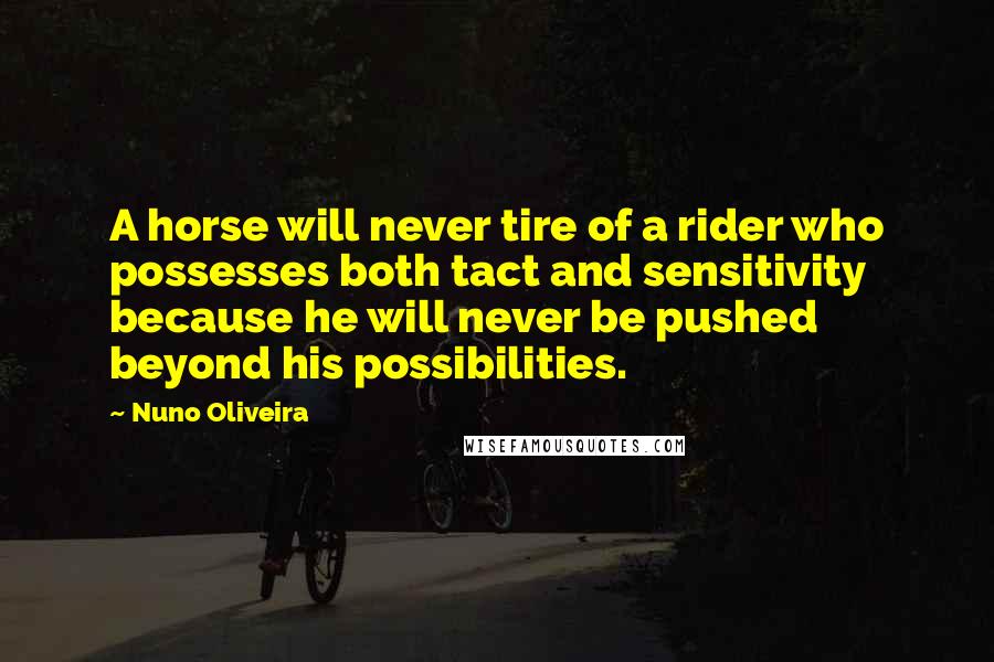 Nuno Oliveira Quotes: A horse will never tire of a rider who possesses both tact and sensitivity because he will never be pushed beyond his possibilities.