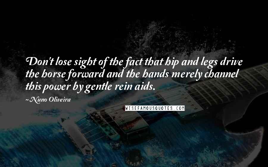 Nuno Oliveira Quotes: Don't lose sight of the fact that hip and legs drive the horse forward and the hands merely channel this power by gentle rein aids.