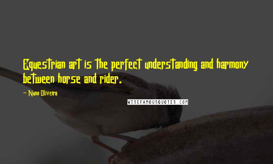 Nuno Oliveira Quotes: Equestrian art is the perfect understanding and harmony between horse and rider.