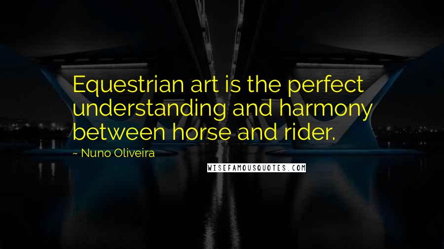 Nuno Oliveira Quotes: Equestrian art is the perfect understanding and harmony between horse and rider.