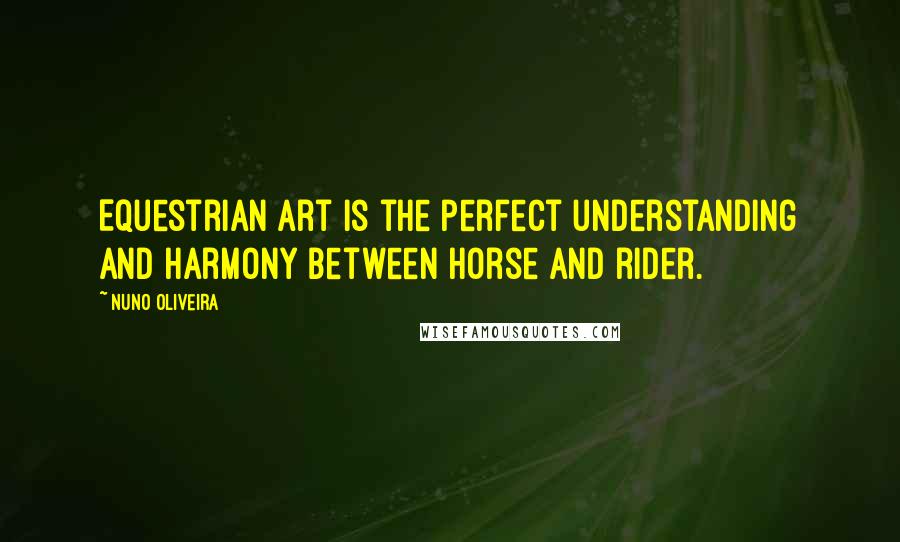 Nuno Oliveira Quotes: Equestrian art is the perfect understanding and harmony between horse and rider.