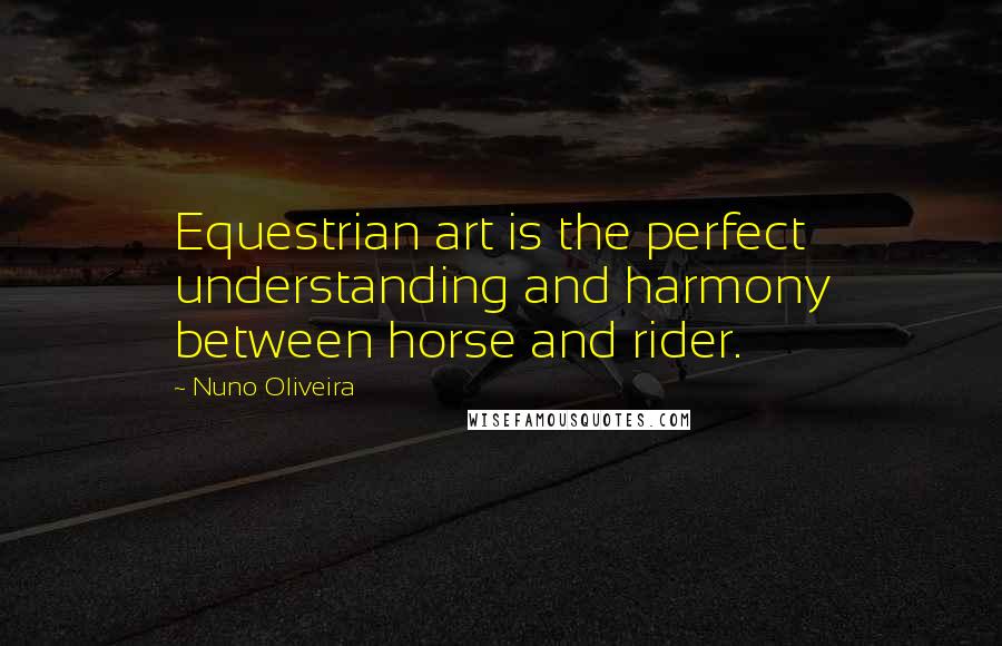 Nuno Oliveira Quotes: Equestrian art is the perfect understanding and harmony between horse and rider.