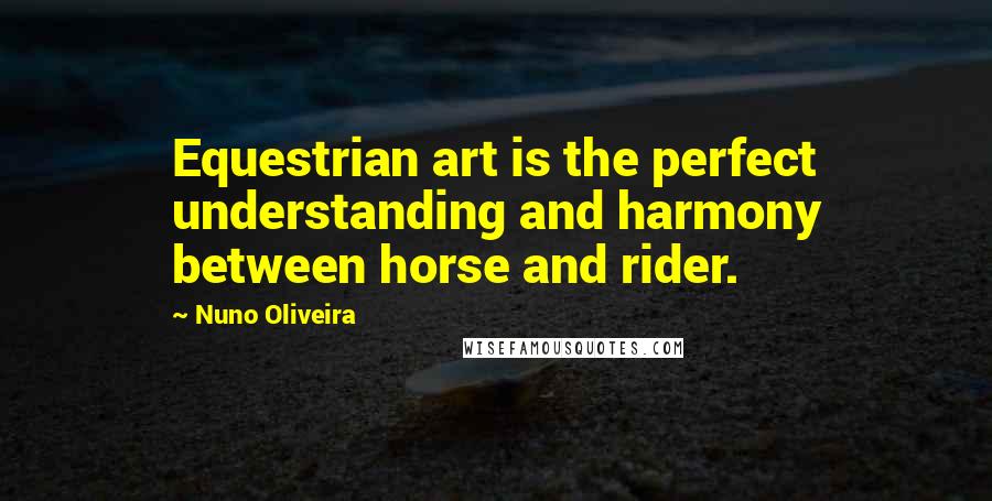 Nuno Oliveira Quotes: Equestrian art is the perfect understanding and harmony between horse and rider.