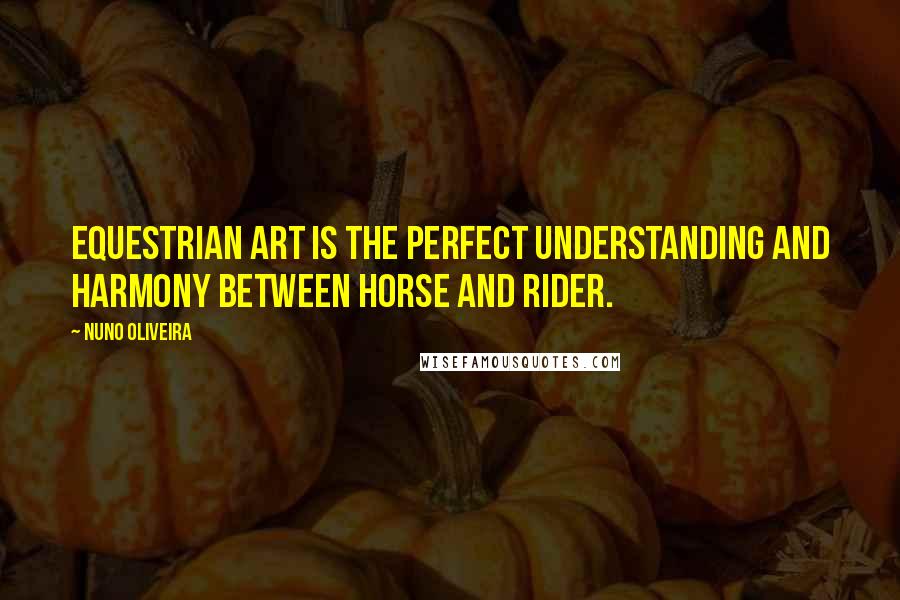 Nuno Oliveira Quotes: Equestrian art is the perfect understanding and harmony between horse and rider.