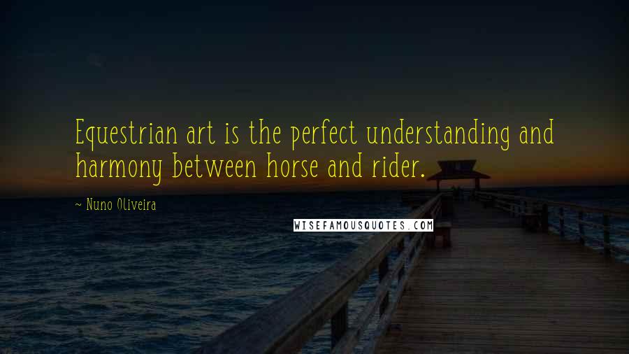 Nuno Oliveira Quotes: Equestrian art is the perfect understanding and harmony between horse and rider.