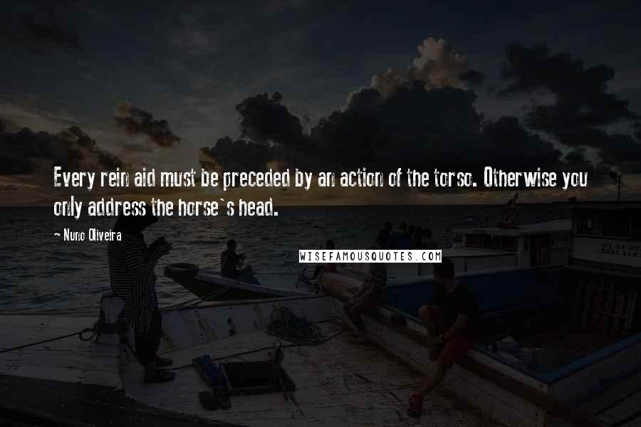 Nuno Oliveira Quotes: Every rein aid must be preceded by an action of the torso. Otherwise you only address the horse's head.