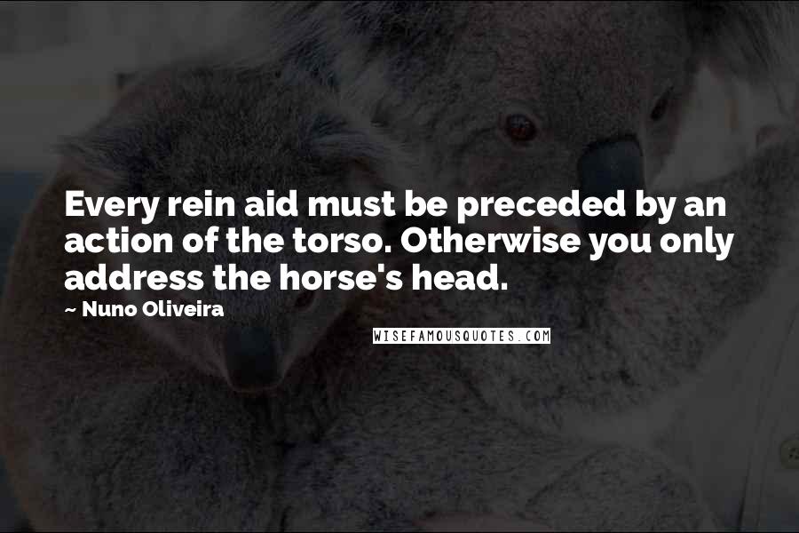 Nuno Oliveira Quotes: Every rein aid must be preceded by an action of the torso. Otherwise you only address the horse's head.