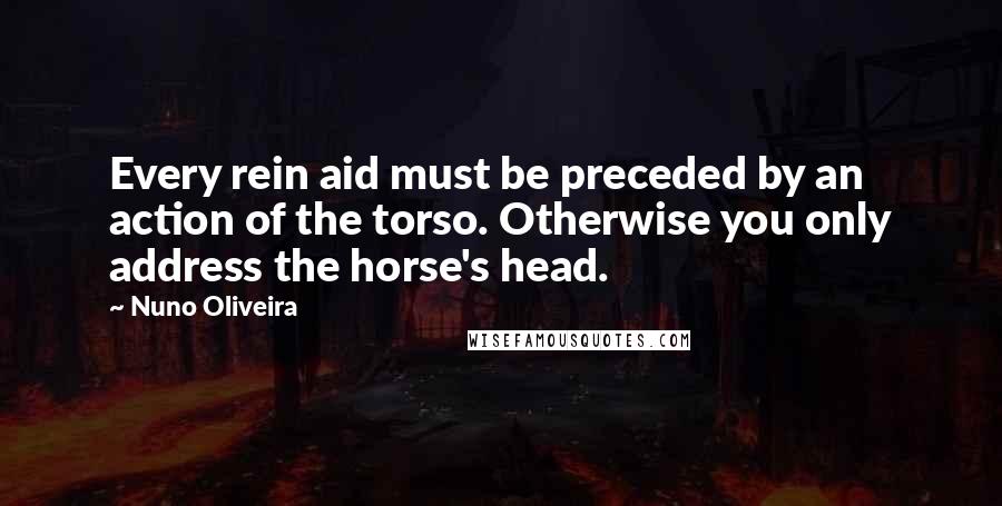Nuno Oliveira Quotes: Every rein aid must be preceded by an action of the torso. Otherwise you only address the horse's head.