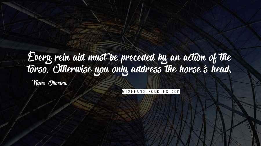 Nuno Oliveira Quotes: Every rein aid must be preceded by an action of the torso. Otherwise you only address the horse's head.