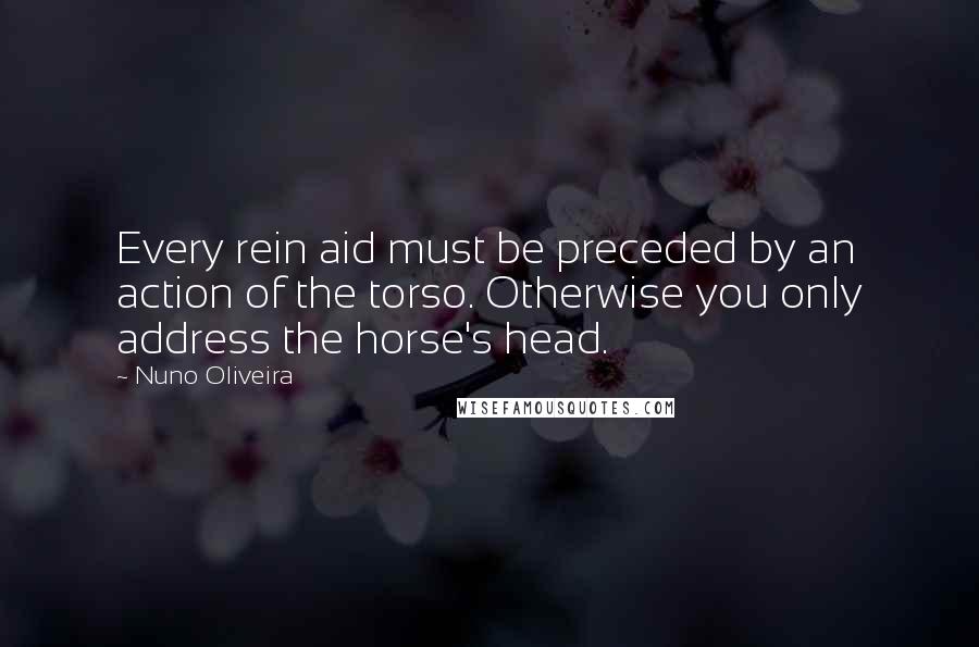 Nuno Oliveira Quotes: Every rein aid must be preceded by an action of the torso. Otherwise you only address the horse's head.