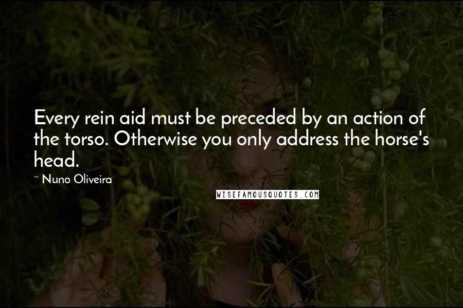 Nuno Oliveira Quotes: Every rein aid must be preceded by an action of the torso. Otherwise you only address the horse's head.