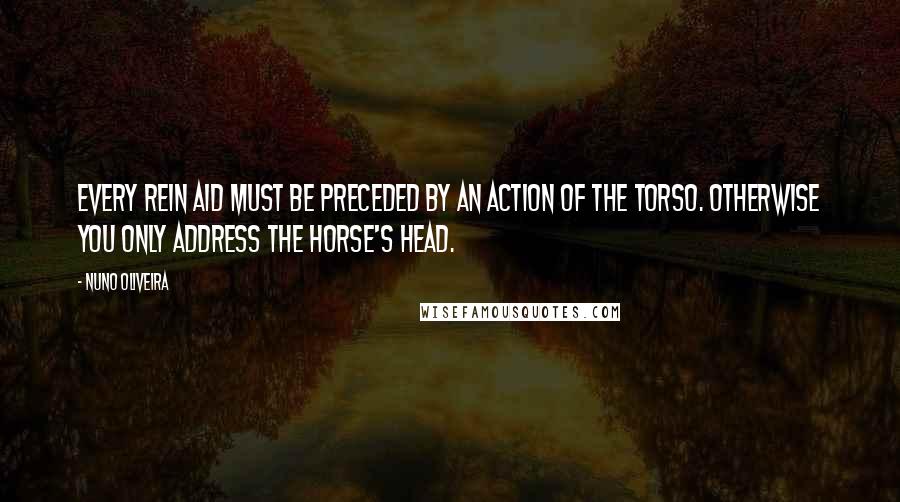 Nuno Oliveira Quotes: Every rein aid must be preceded by an action of the torso. Otherwise you only address the horse's head.