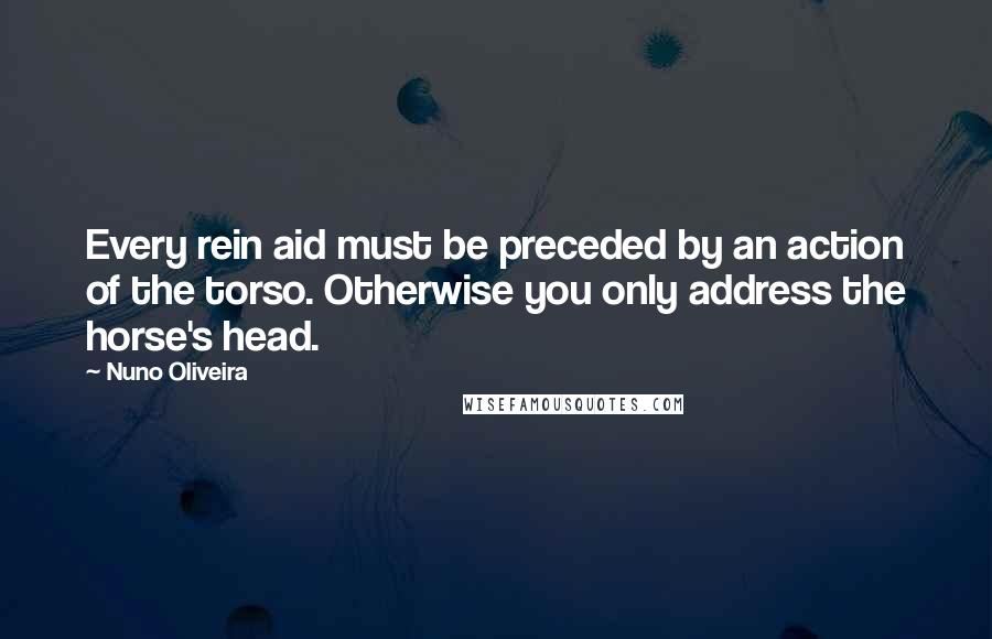 Nuno Oliveira Quotes: Every rein aid must be preceded by an action of the torso. Otherwise you only address the horse's head.