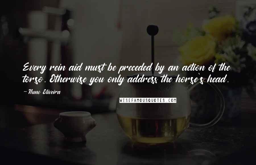 Nuno Oliveira Quotes: Every rein aid must be preceded by an action of the torso. Otherwise you only address the horse's head.