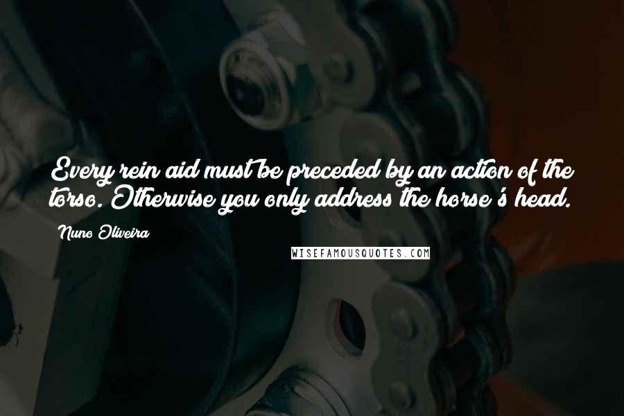 Nuno Oliveira Quotes: Every rein aid must be preceded by an action of the torso. Otherwise you only address the horse's head.