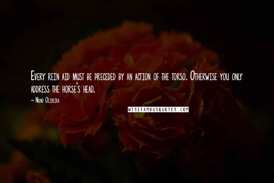 Nuno Oliveira Quotes: Every rein aid must be preceded by an action of the torso. Otherwise you only address the horse's head.