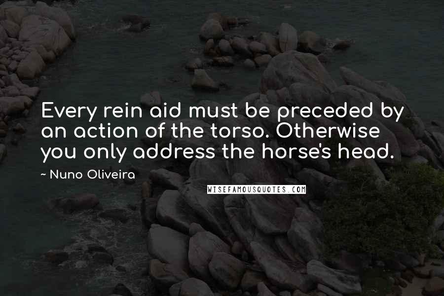 Nuno Oliveira Quotes: Every rein aid must be preceded by an action of the torso. Otherwise you only address the horse's head.