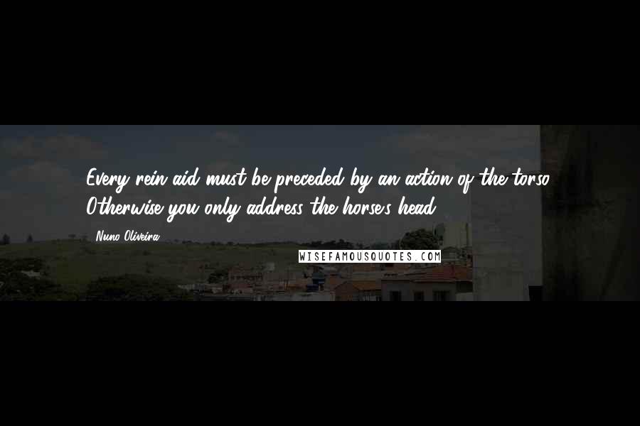Nuno Oliveira Quotes: Every rein aid must be preceded by an action of the torso. Otherwise you only address the horse's head.