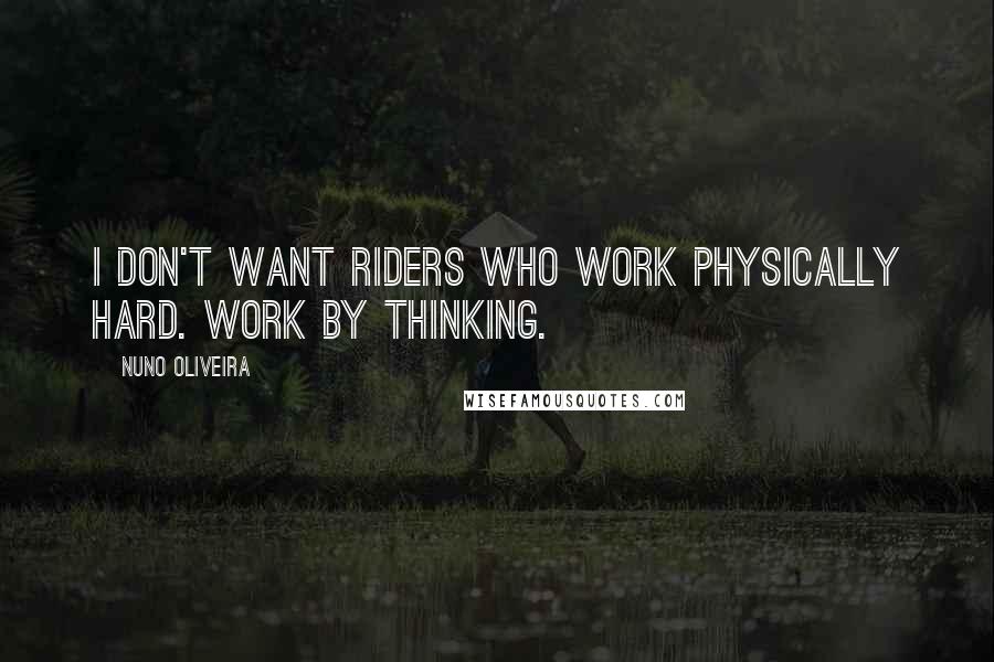 Nuno Oliveira Quotes: I don't want riders who work physically hard. Work by thinking.