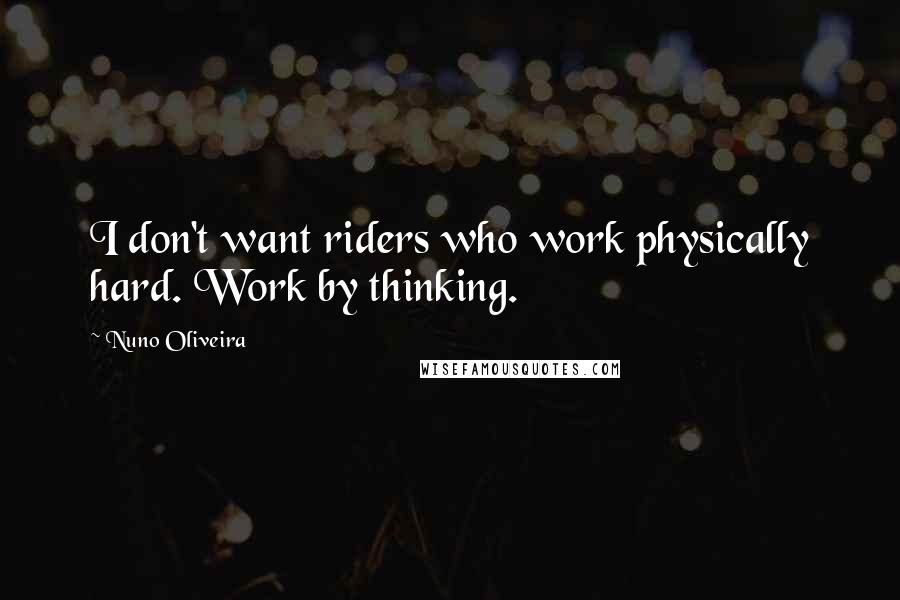 Nuno Oliveira Quotes: I don't want riders who work physically hard. Work by thinking.