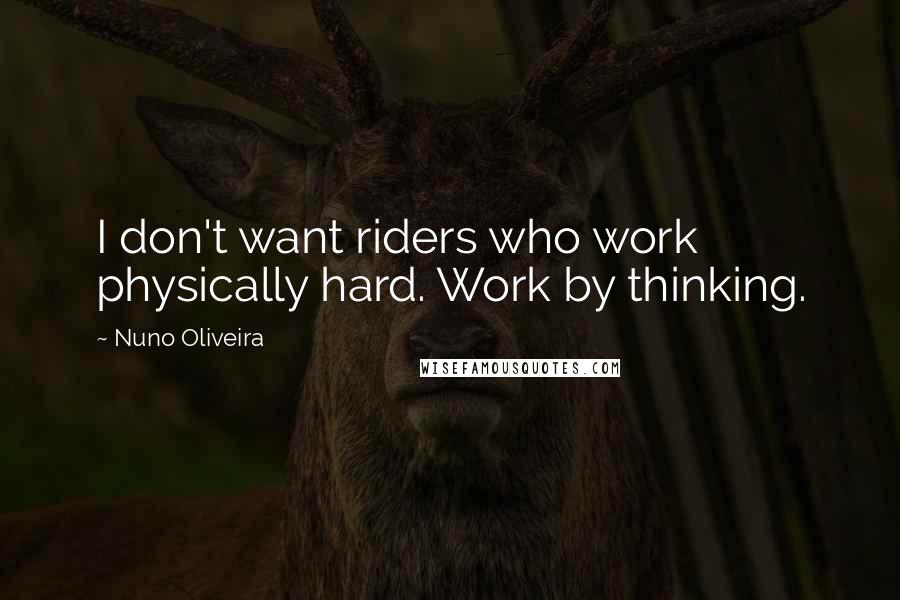 Nuno Oliveira Quotes: I don't want riders who work physically hard. Work by thinking.