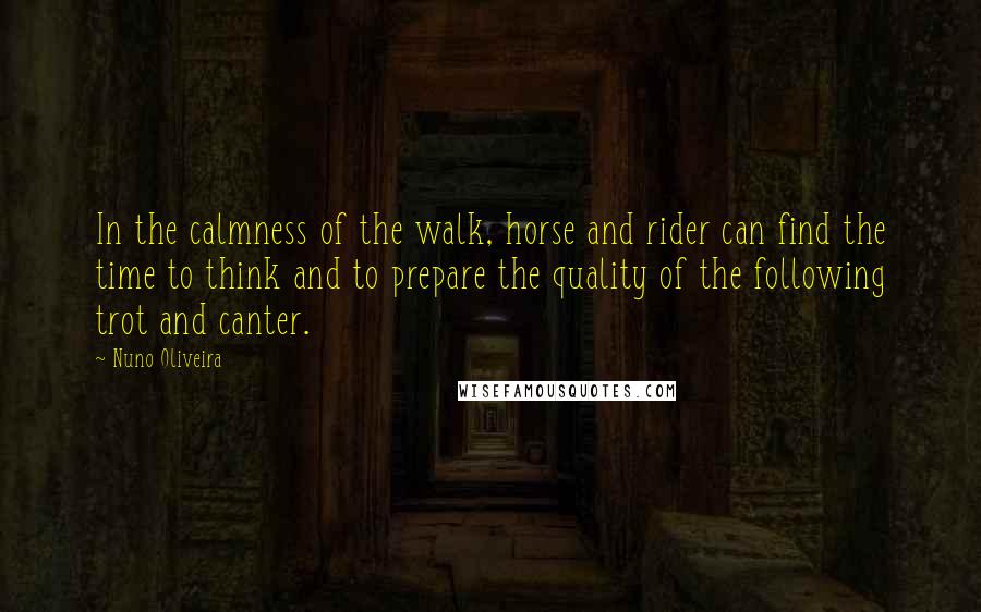 Nuno Oliveira Quotes: In the calmness of the walk, horse and rider can find the time to think and to prepare the quality of the following trot and canter.