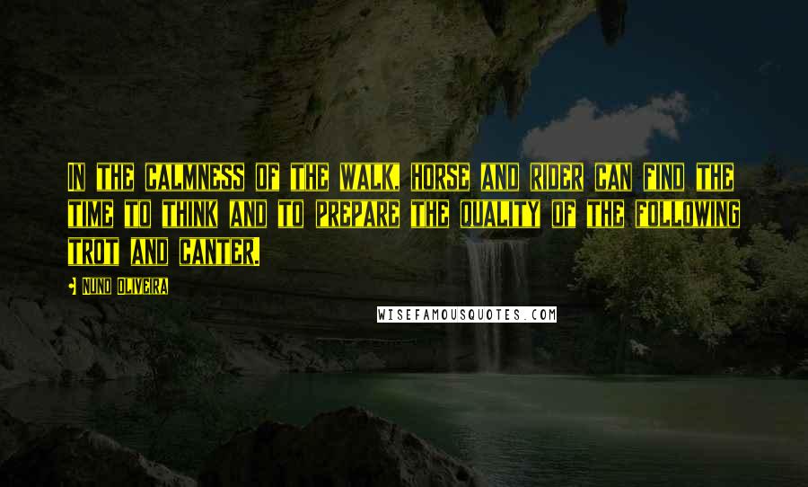Nuno Oliveira Quotes: In the calmness of the walk, horse and rider can find the time to think and to prepare the quality of the following trot and canter.