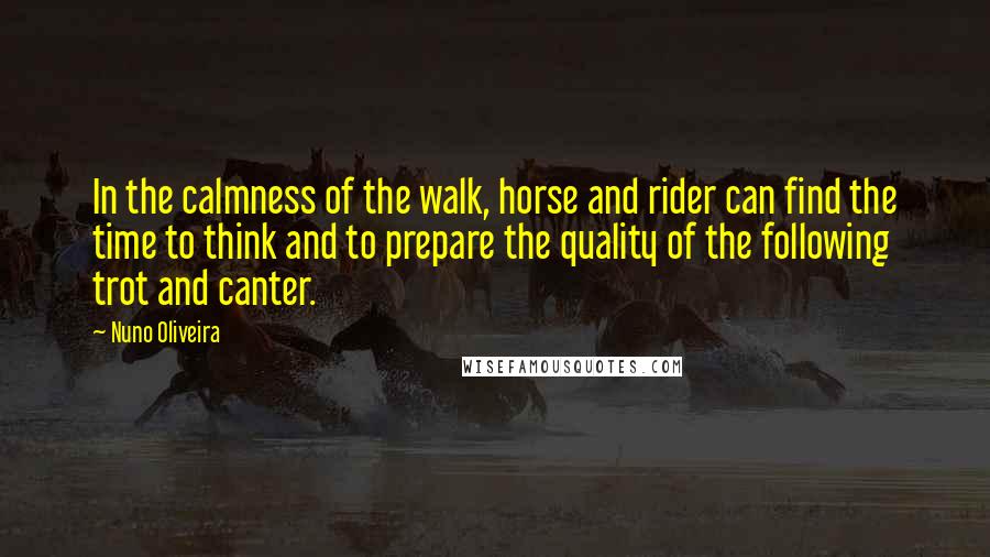 Nuno Oliveira Quotes: In the calmness of the walk, horse and rider can find the time to think and to prepare the quality of the following trot and canter.