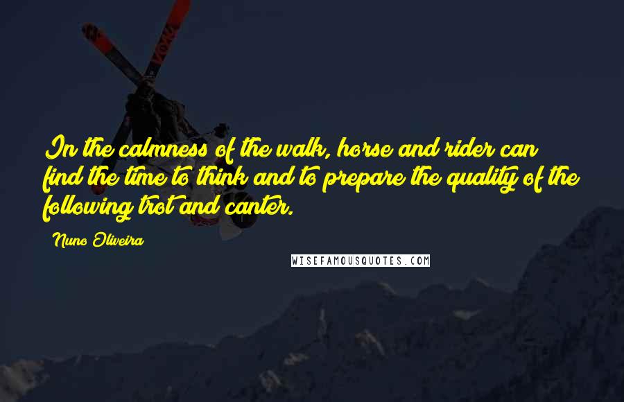 Nuno Oliveira Quotes: In the calmness of the walk, horse and rider can find the time to think and to prepare the quality of the following trot and canter.