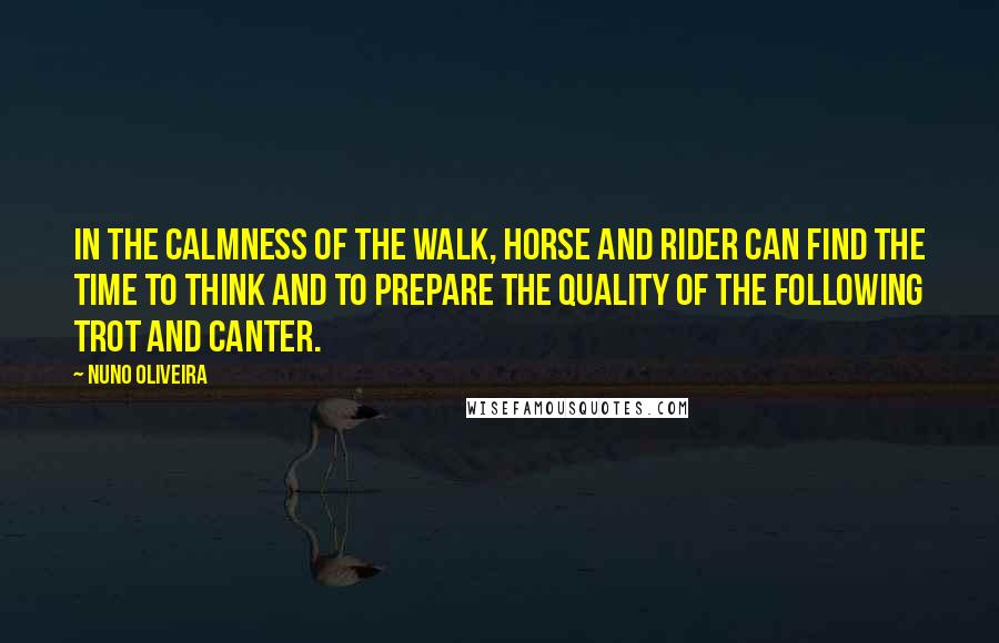 Nuno Oliveira Quotes: In the calmness of the walk, horse and rider can find the time to think and to prepare the quality of the following trot and canter.