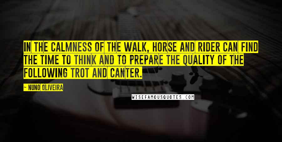 Nuno Oliveira Quotes: In the calmness of the walk, horse and rider can find the time to think and to prepare the quality of the following trot and canter.