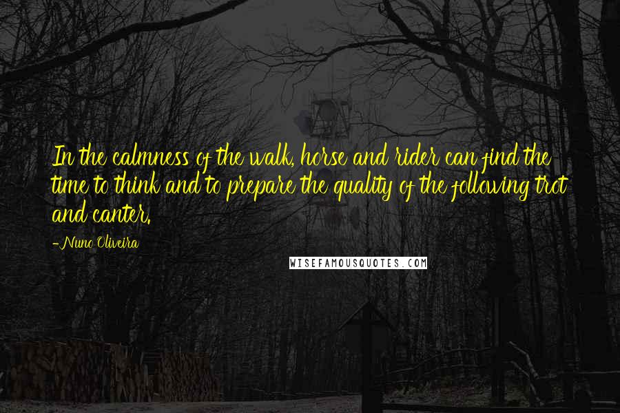 Nuno Oliveira Quotes: In the calmness of the walk, horse and rider can find the time to think and to prepare the quality of the following trot and canter.