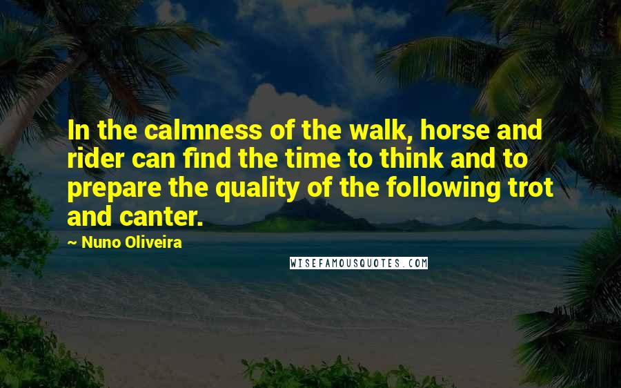 Nuno Oliveira Quotes: In the calmness of the walk, horse and rider can find the time to think and to prepare the quality of the following trot and canter.