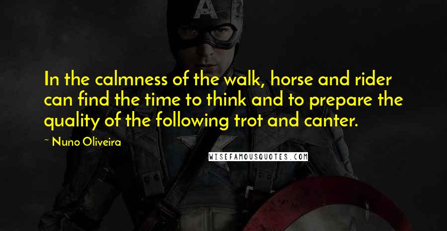 Nuno Oliveira Quotes: In the calmness of the walk, horse and rider can find the time to think and to prepare the quality of the following trot and canter.