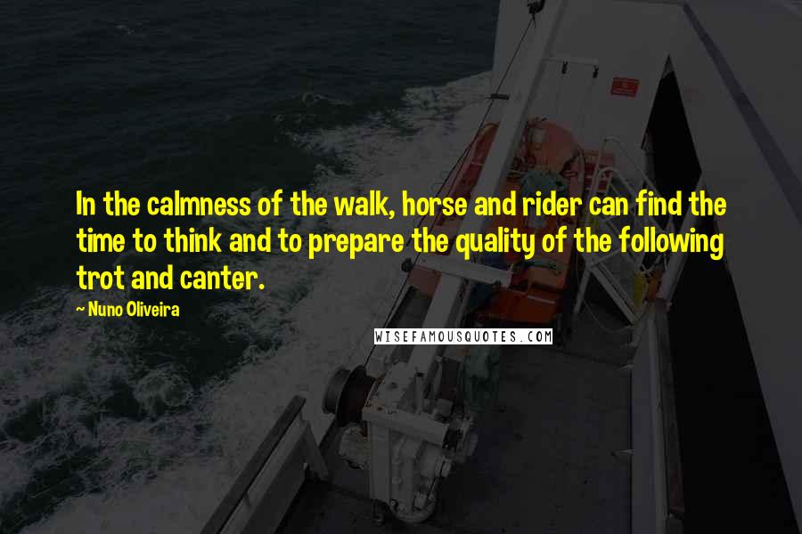 Nuno Oliveira Quotes: In the calmness of the walk, horse and rider can find the time to think and to prepare the quality of the following trot and canter.