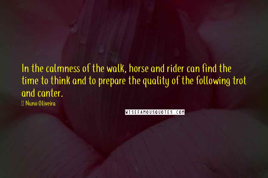 Nuno Oliveira Quotes: In the calmness of the walk, horse and rider can find the time to think and to prepare the quality of the following trot and canter.