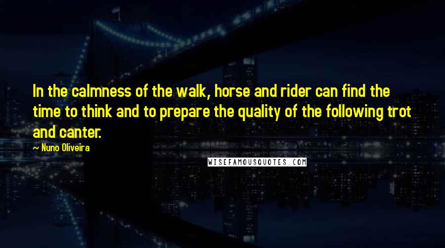 Nuno Oliveira Quotes: In the calmness of the walk, horse and rider can find the time to think and to prepare the quality of the following trot and canter.