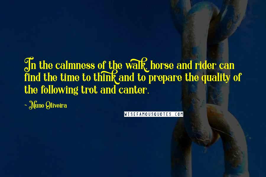 Nuno Oliveira Quotes: In the calmness of the walk, horse and rider can find the time to think and to prepare the quality of the following trot and canter.