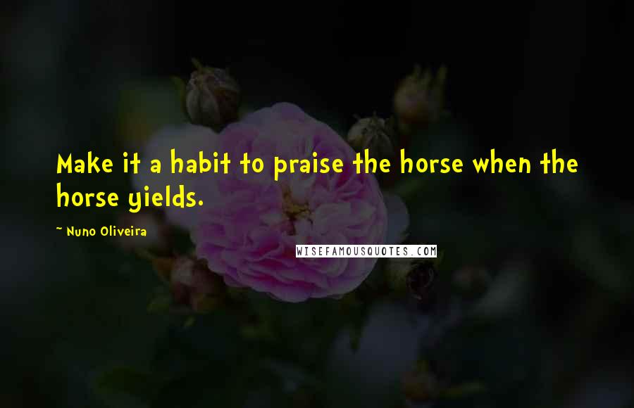 Nuno Oliveira Quotes: Make it a habit to praise the horse when the horse yields.