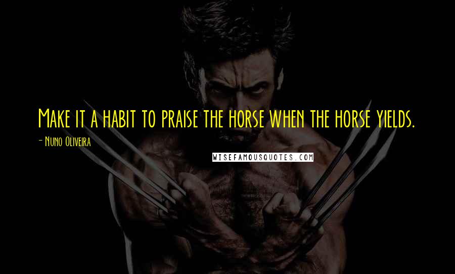 Nuno Oliveira Quotes: Make it a habit to praise the horse when the horse yields.